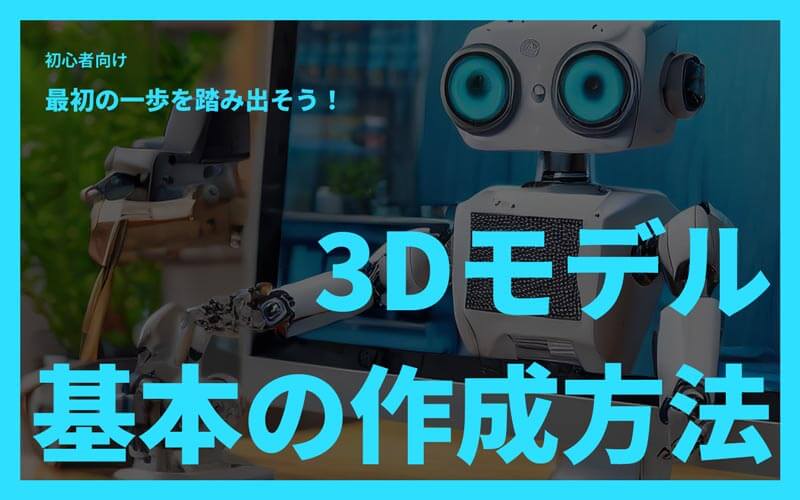 初心者向け！3Dモデル作成の基本方法とは？最初の一歩を踏み出そう！