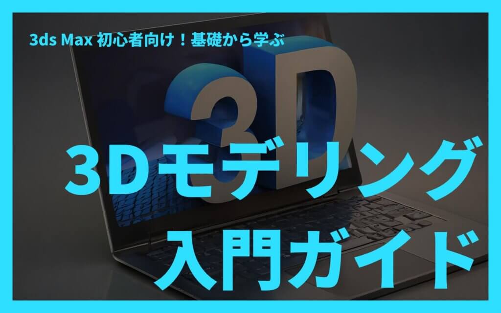 3ds Max初心者向け！基礎から学ぶ3Dモデリング入門ガイド