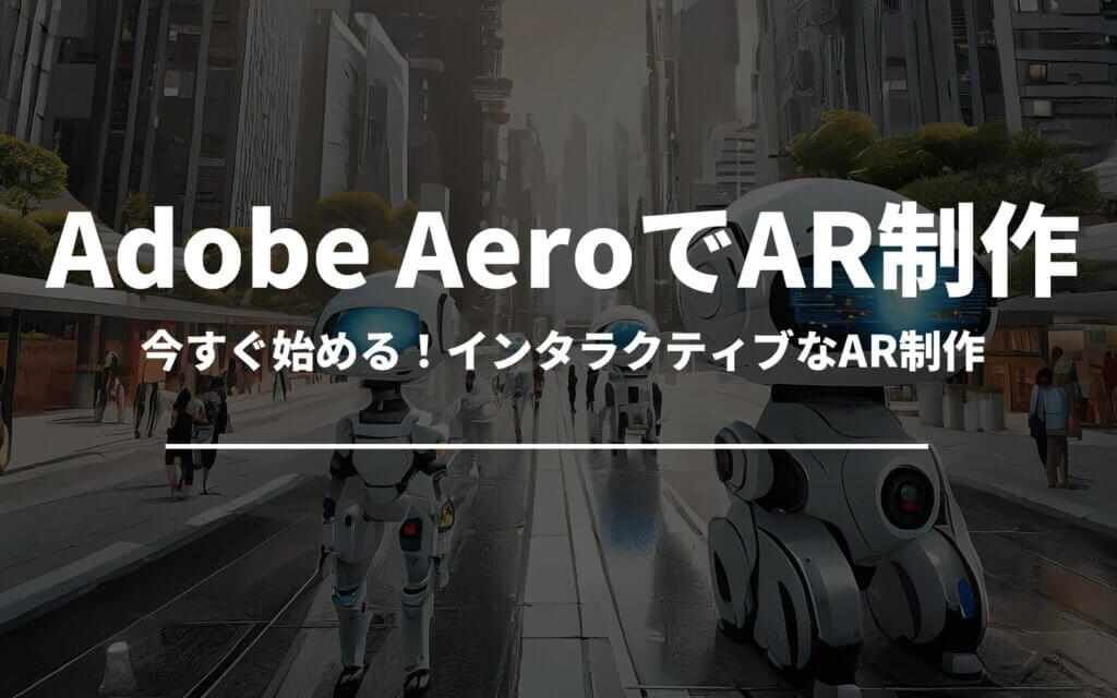 今すぐ始める！Adobe AeroによるインタラクティブなAR制作