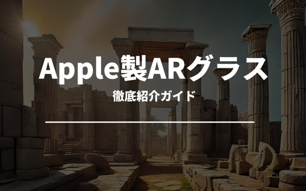 Apple製ARグラスが気になるあなたへ！徹底紹介ガイド