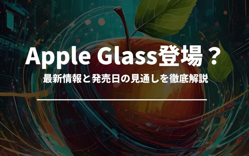 Apple Glassが登場？最新情報と発売日の見通しを徹底解説