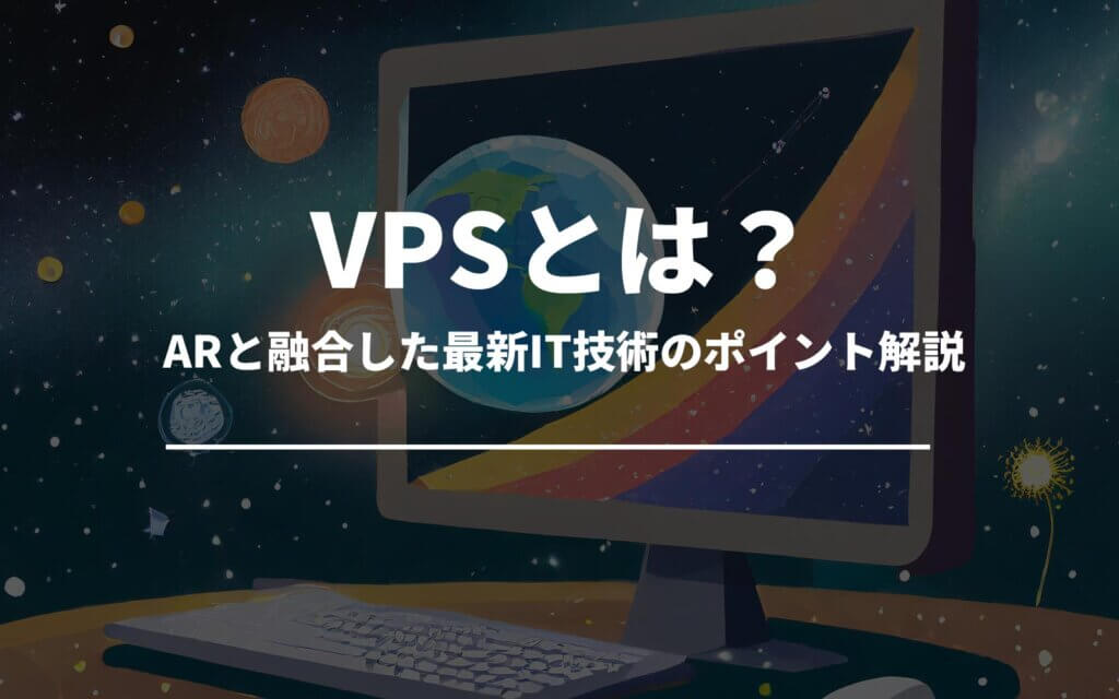 VPSとは？ARと融合した最新IT技術のポイント解説