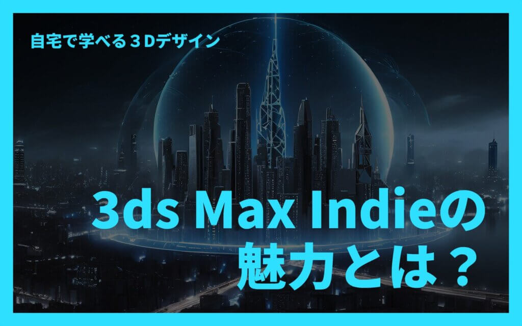 3ds Max Indieの魅力とは？自宅で学べる3Dデザイン