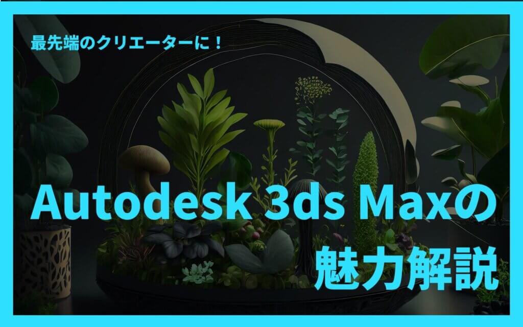 最先端のCGクリエーターに！Autodesk 3ds Maxの魅力解説