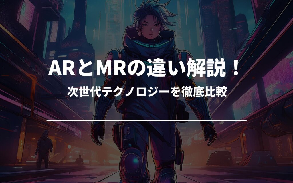 ARとMRの違い解説！次世代テクノロジーを徹底比較