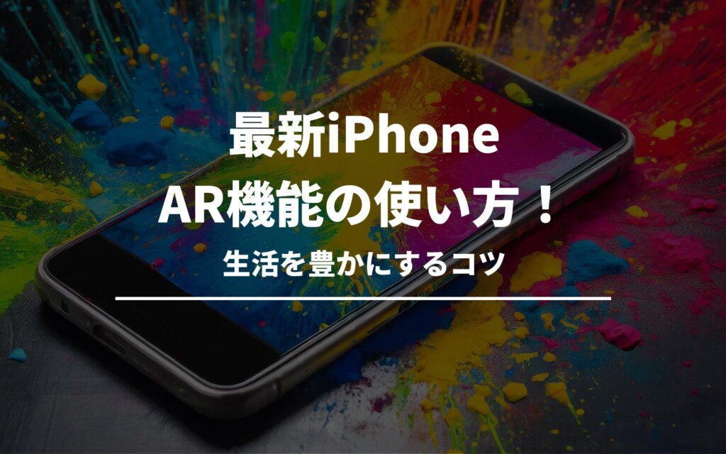 最新iPhone AR機能の使い方！生活を豊かにするコツ