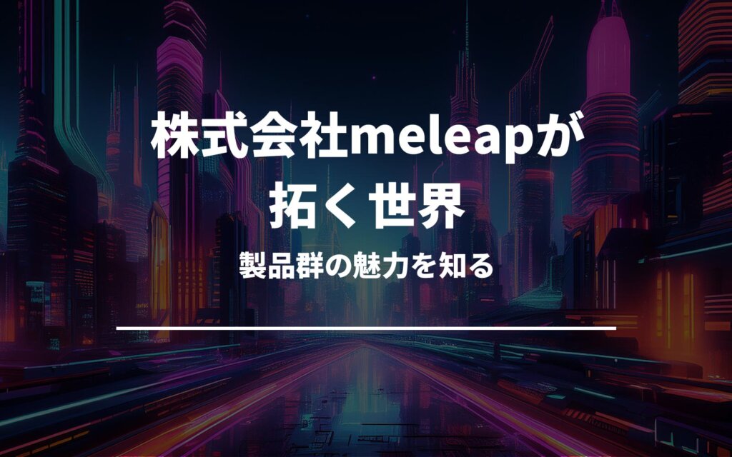 株式会社meleapが拓く世界と製品群の魅力を知る