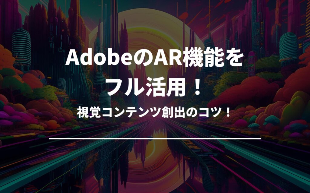 AdobeのAR機能をフル活用！視覚コンテンツ創出のコツ