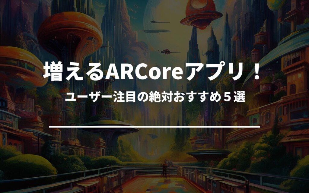 増えるARCoreアプリ！ユーザー注目の絶対おすすめ５選