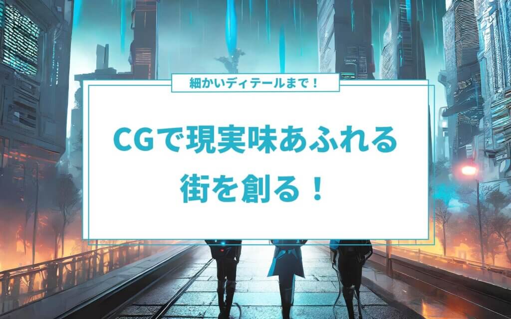 CGで現実味あふれる街を創る！建築から細かいディテールまで